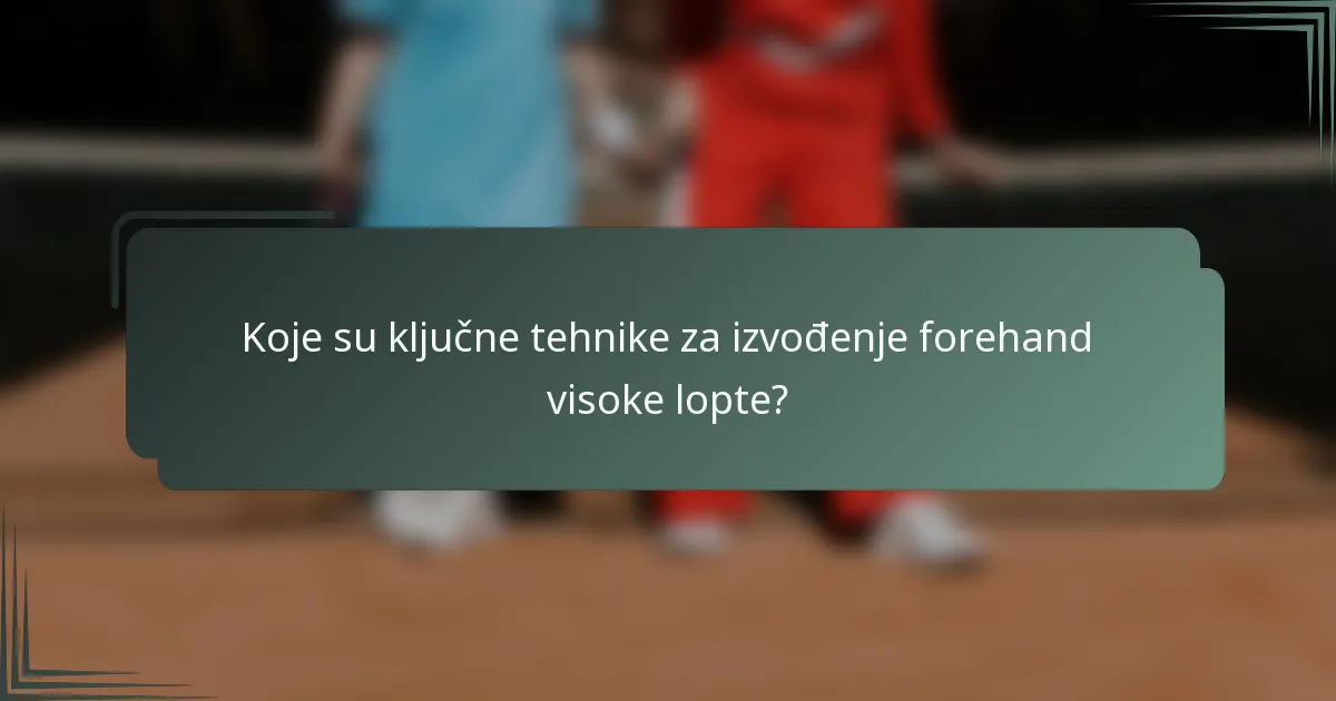 Koje su ključne tehnike za izvođenje forehand visoke lopte?
